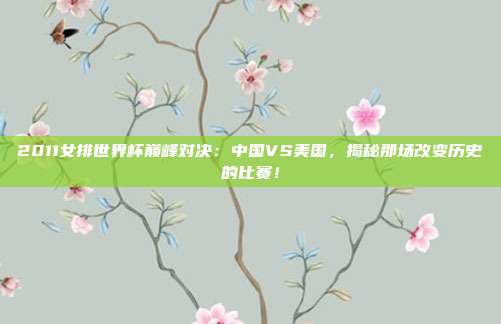 2011女排世界杯巅峰对决:中国VS美国,揭秘那场改变历史的比赛!