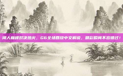 湖人巅峰对决热火,G6全场回放中文解说,精彩瞬间不容错过!