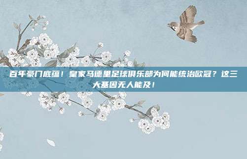 百年豪门底蕴！皇家马德里足球俱乐部为何能统治欧冠？这三大基因无人能及！
