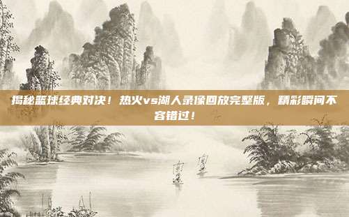 揭秘篮球经典对决！热火vs湖人录像回放完整版，精彩瞬间不容错过！