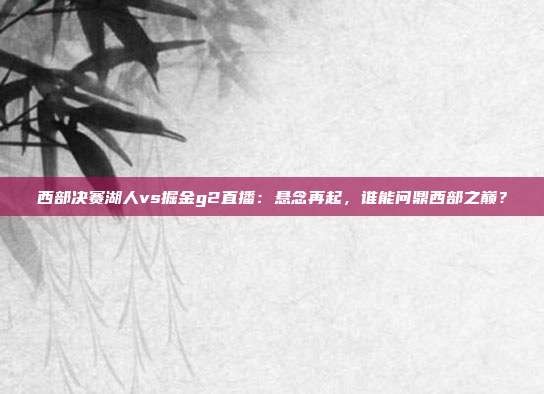 西部决赛湖人vs掘金g2直播：悬念再起，谁能问鼎西部之巅？