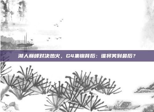 湖人巅峰对决热火，G4集锦背后：谁将笑到最后？