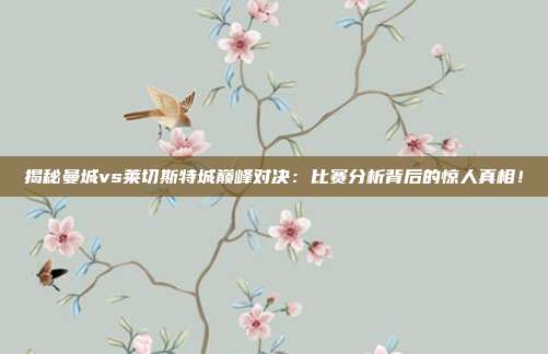 揭秘曼城vs莱切斯特城巅峰对决:比赛分析背后的惊人真相!