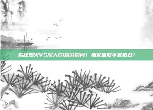 揭秘热火VS湖人G1精彩瞬间！独家回放不容错过！