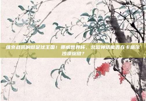 维京战吼响彻足球王国！挪威世界杯，北欧神话能否在卡塔尔沙漠绽放？