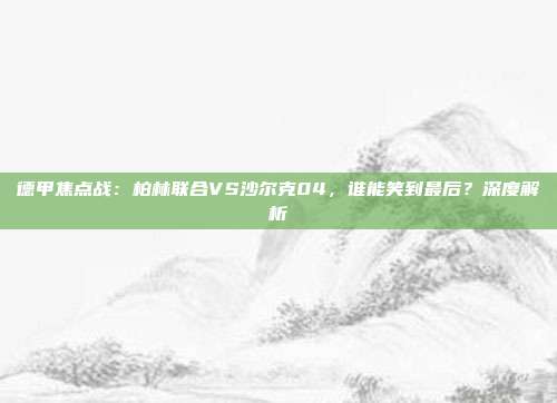 德甲焦点战：柏林联合VS沙尔克04，谁能笑到最后？深度解析