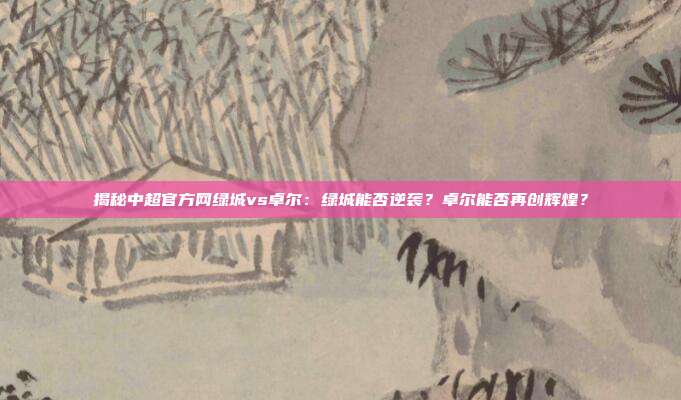 揭秘中超官方网绿城vs卓尔:绿城能否逆袭?卓尔能否再创辉煌?