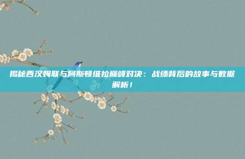 揭秘西汉姆联与阿斯顿维拉巅峰对决：战绩背后的故事与数据解析！