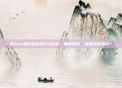 湖人vs热火总决赛G4全场:巅峰对决,谁将笑到最后?