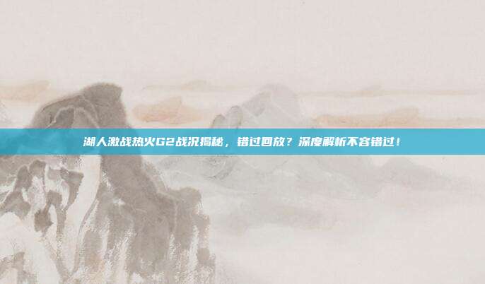 湖人激战热火G2战况揭秘,错过回放?深度解析不容错过!
