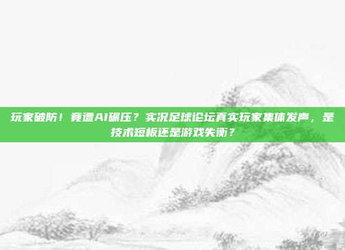 玩家破防！竟遭AI碾压？实况足球论坛真实玩家集体发声，是技术短板还是游戏失衡？