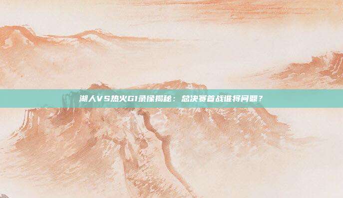 湖人VS热火G1录像揭秘：总决赛首战谁将问鼎？