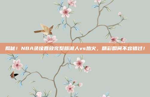 揭秘！NBA录像回放完整版湖人vs热火，精彩瞬间不容错过！