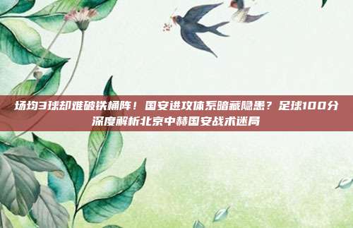 场均3球却难破铁桶阵！国安进攻体系暗藏隐患？足球100分深度解析北京中赫国安战术迷局