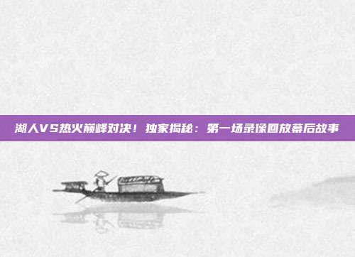 湖人VS热火巅峰对决！独家揭秘：第一场录像回放幕后故事