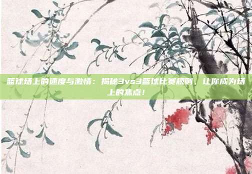 篮球场上的速度与激情:揭秘3vs3篮球比赛规则,让你成为场上的焦点!