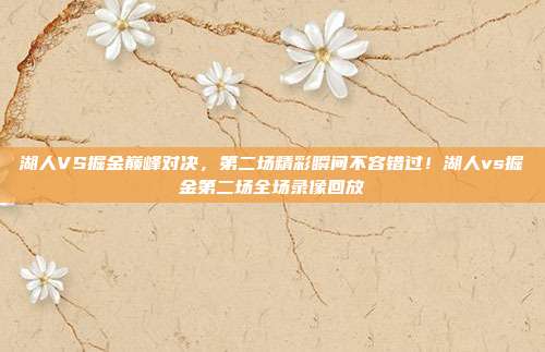 湖人VS掘金巅峰对决，第二场精彩瞬间不容错过！湖人vs掘金第二场全场录像回放