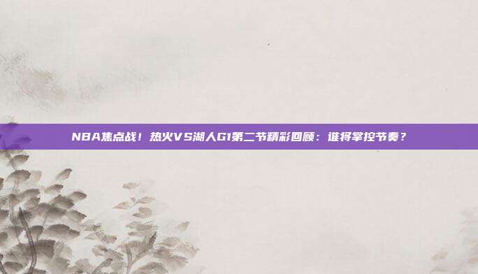 NBA焦点战！热火VS湖人G1第二节精彩回顾：谁将掌控节奏？