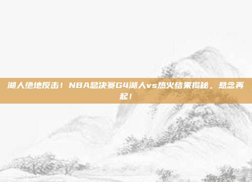 湖人绝地反击!NBA总决赛G4湖人vs热火结果揭秘,悬念再起!