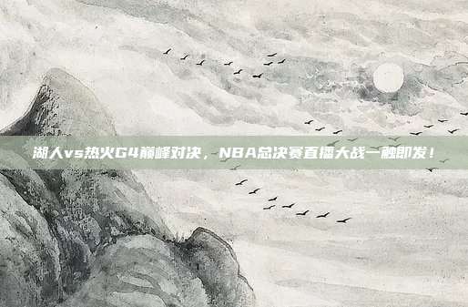 湖人vs热火G4巅峰对决,NBA总决赛直播大战一触即发!