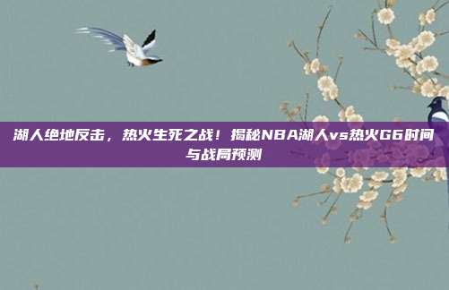 湖人绝地反击，热火生死之战！揭秘NBA湖人vs热火G6时间与战局预测