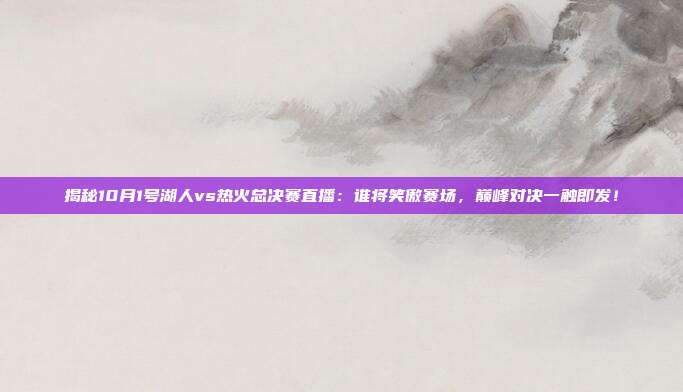 揭秘10月1号湖人vs热火总决赛直播：谁将笑傲赛场，巅峰对决一触即发！