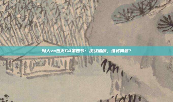 湖人vs热火G4第四节：决战巅峰，谁将问鼎？