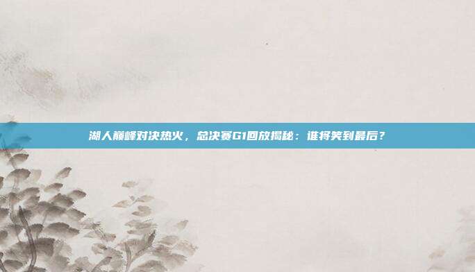 湖人巅峰对决热火,总决赛G1回放揭秘:谁将笑到最后?