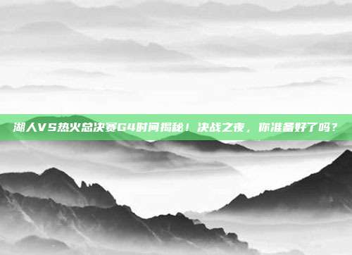 湖人VS热火总决赛G4时间揭秘！决战之夜，你准备好了吗？