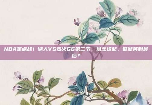 NBA焦点战!湖人VS热火G6第二节,悬念迭起,谁能笑到最后?
