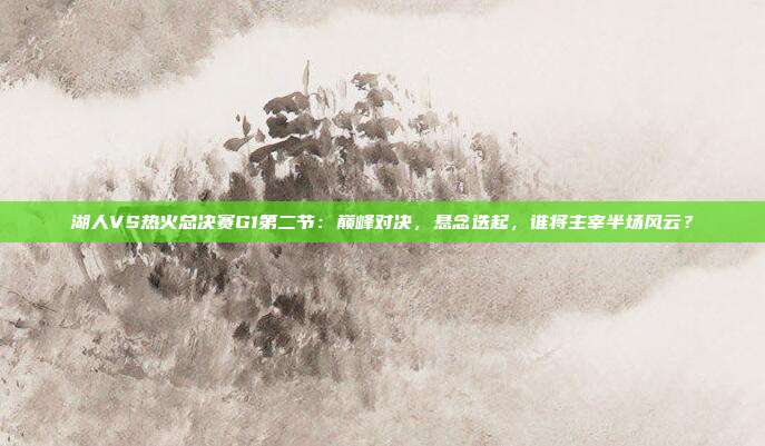 湖人VS热火总决赛G1第二节：巅峰对决，悬念迭起，谁将主宰半场风云？