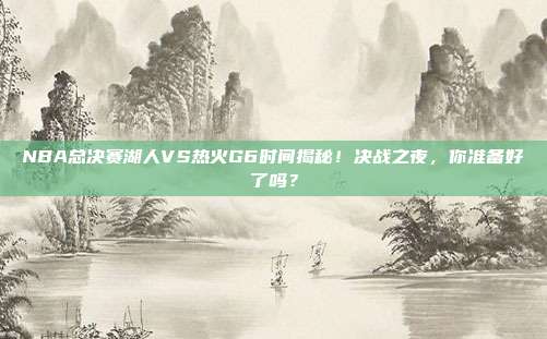 NBA总决赛湖人VS热火G6时间揭秘!决战之夜,你准备好了吗?