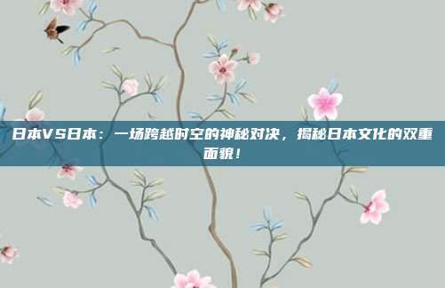 日本VS日本：一场跨越时空的神秘对决，揭秘日本文化的双重面貌！