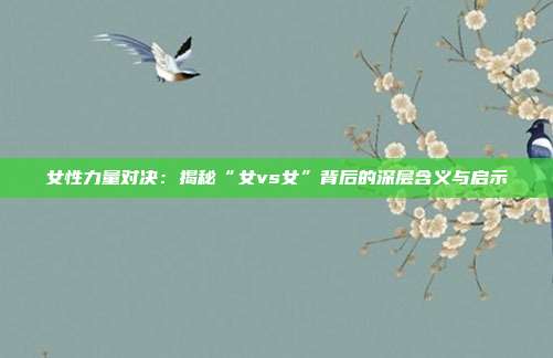女性力量对决：揭秘“女vs女”背后的深层含义与启示