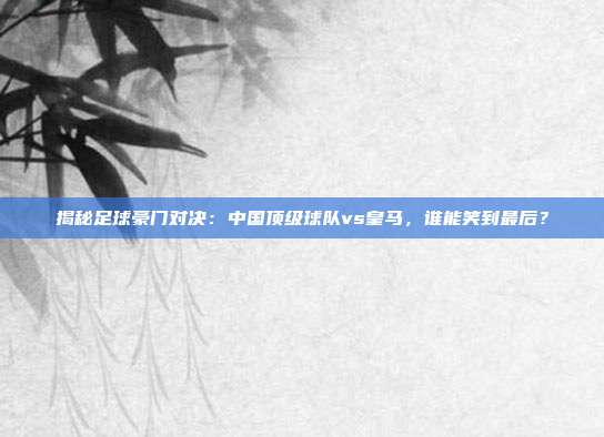 揭秘足球豪门对决：中国顶级球队vs皇马，谁能笑到最后？