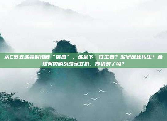 从C罗五连霸到梅西“破圈”，谁是下一任王者？欧洲足球先生！金球奖前哨战暗藏玄机，你猜对了吗？