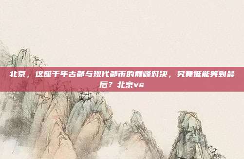 北京，这座千年古都与现代都市的巅峰对决，究竟谁能笑到最后？北京vs
