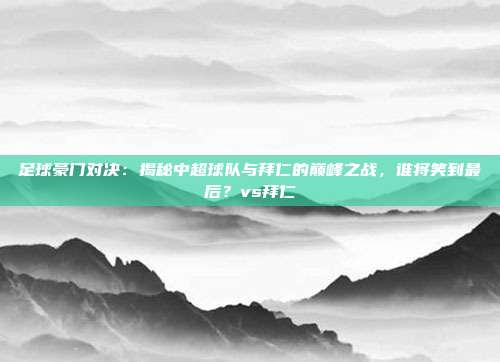 足球豪门对决：揭秘中超球队与拜仁的巅峰之战，谁将笑到最后？vs拜仁