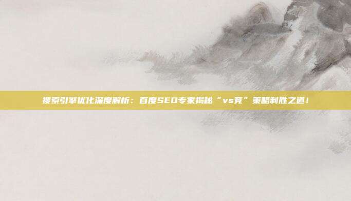 搜索引擎优化深度解析：百度SEO专家揭秘“vs竞”策略制胜之道！