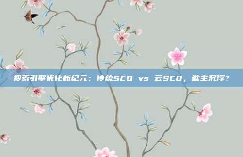 搜索引擎优化新纪元：传统SEO vs 云SEO，谁主沉浮？