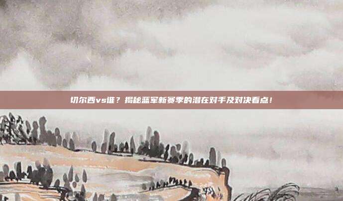 切尔西vs谁？揭秘蓝军新赛季的潜在对手及对决看点！