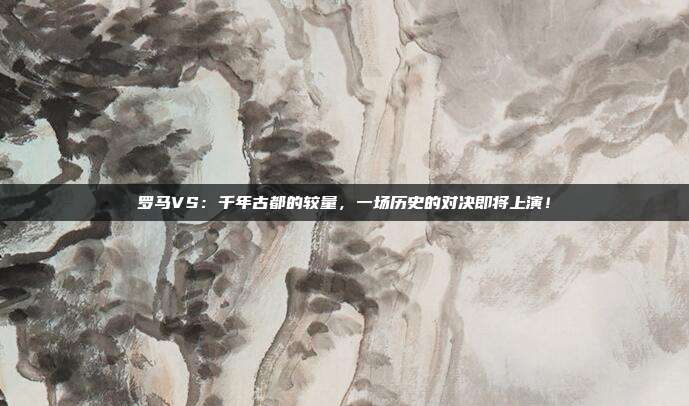 罗马VS:千年古都的较量,一场历史的对决即将上演!