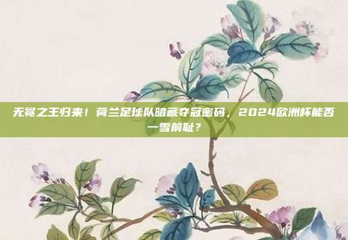无冕之王归来！荷兰足球队暗藏夺冠密码，2024欧洲杯能否一雪前耻？