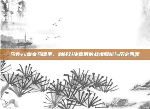 马竞vs皇家马德里:巅峰对决背后的战术解析与历史回顾