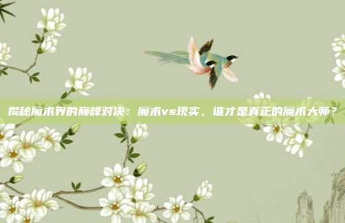 揭秘魔术界的巅峰对决：魔术vs现实，谁才是真正的魔术大师？