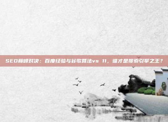 SEO巅峰对决：百度经验与谷歌算法vs 11，谁才是搜索引擎之王？
