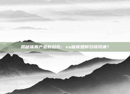 揭秘体育产业新趋势:vs体育如何引领风潮?