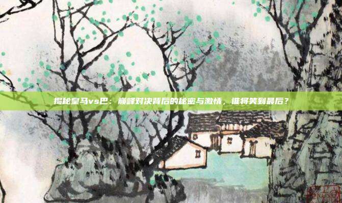 揭秘皇马vs巴:巅峰对决背后的秘密与激情,谁将笑到最后?
