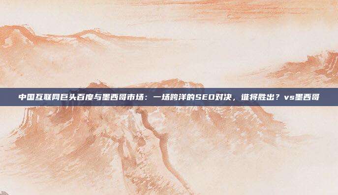 中国互联网巨头百度与墨西哥市场：一场跨洋的SEO对决，谁将胜出？vs墨西哥