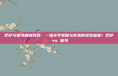 巴萨与皇马巅峰对决：一场关乎荣耀与传承的足球盛宴！巴萨 vs 皇马